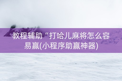 教程辅助“打哈儿麻将怎么容易赢(小程序助赢神器)