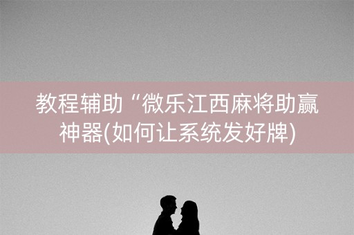 教程辅助“微乐江西麻将助赢神器(如何让系统发好牌)