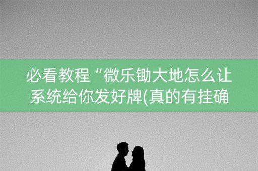 必看教程“微乐锄大地怎么让系统给你发好牌(真的有挂确实有挂)