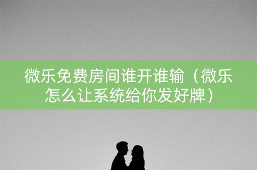 微乐免费房间谁开谁输（微乐怎么让系统给你发好牌）
