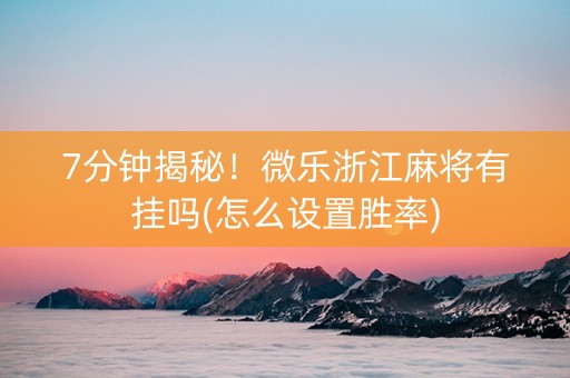 7分钟揭秘！微乐浙江麻将有挂吗(怎么设置胜率)