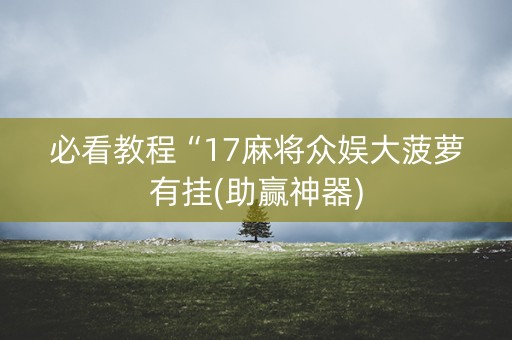 必看教程“17麻将众娱大菠萝有挂(助赢神器)