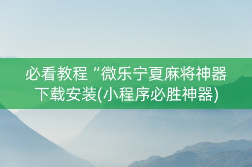 必看教程“微乐宁夏麻将神器下载安装(小程序必胜神器)