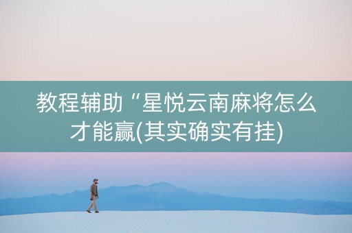 教程辅助“星悦云南麻将怎么才能赢(其实确实有挂)