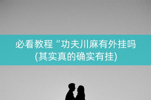 必看教程“功夫川麻有外挂吗(其实真的确实有挂)
