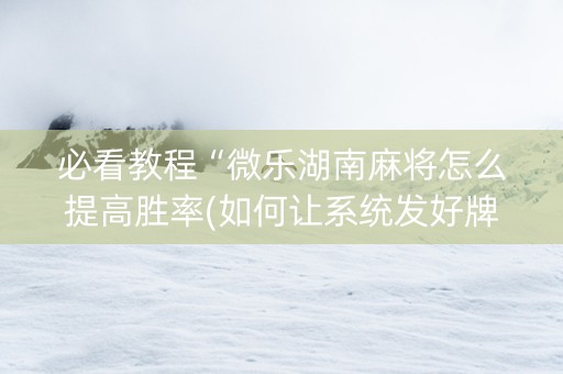 必看教程“微乐湖南麻将怎么提高胜率(如何让系统发好牌)