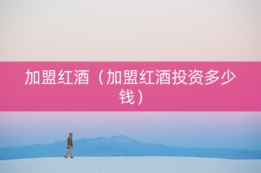 加盟红酒（加盟红酒投资多少钱）