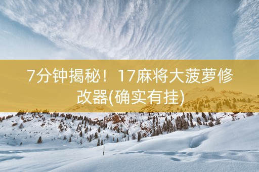 7分钟揭秘！17麻将大菠萝修改器(确实有挂)