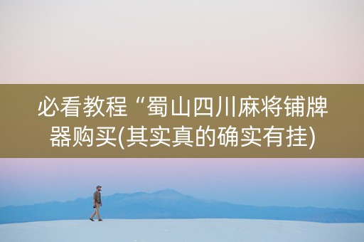 必看教程“蜀山四川麻将铺牌器购买(其实真的确实有挂)