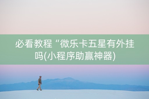 必看教程“微乐卡五星有外挂吗(小程序助赢神器)