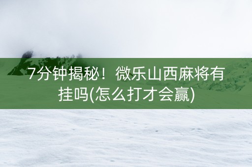 7分钟揭秘！微乐山西麻将有挂吗(怎么打才会赢)