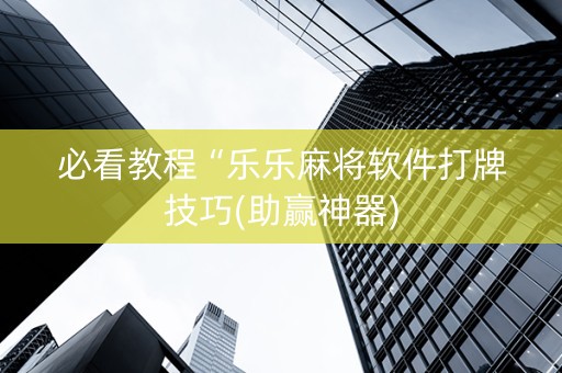 必看教程“乐乐麻将软件打牌技巧(助赢神器)