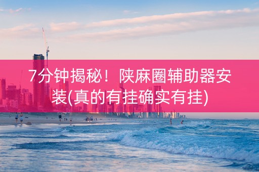 7分钟揭秘！陕麻圈辅助器安装(真的有挂确实有挂)