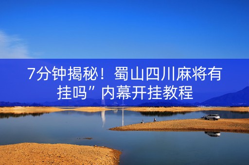 7分钟揭秘！蜀山四川麻将有挂吗”内幕开挂教程