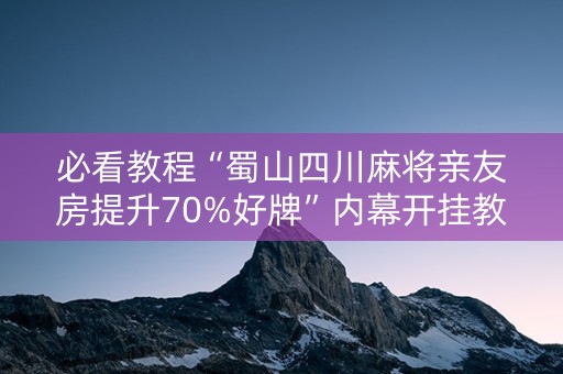 必看教程“蜀山四川麻将亲友房提升70%好牌”内幕开挂教程