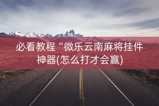 必看教程“微乐云南麻将挂件神器(怎么打才会赢)