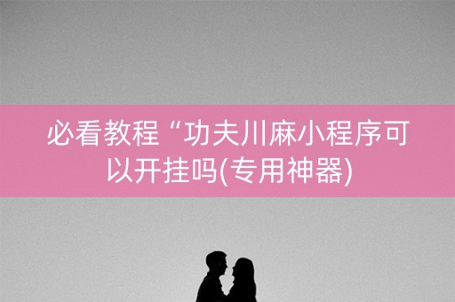 必看教程“功夫川麻小程序可以开挂吗(专用神器)