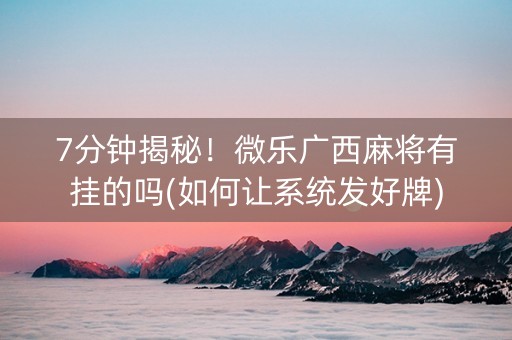 7分钟揭秘！微乐广西麻将有挂的吗(如何让系统发好牌)