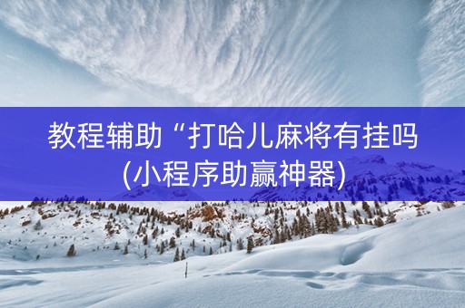 教程辅助“打哈儿麻将有挂吗(小程序助赢神器)