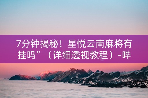 7分钟揭秘！星悦云南麻将有挂吗”（详细透视教程）-哔哩哔哩
