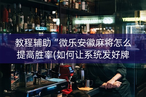 教程辅助“微乐安徽麻将怎么提高胜率(如何让系统发好牌)