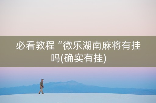 必看教程“微乐湖南麻将有挂吗(确实有挂)