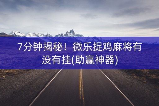 7分钟揭秘！微乐捉鸡麻将有没有挂(助赢神器)