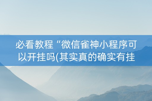 必看教程“微信雀神小程序可以开挂吗(其实真的确实有挂)