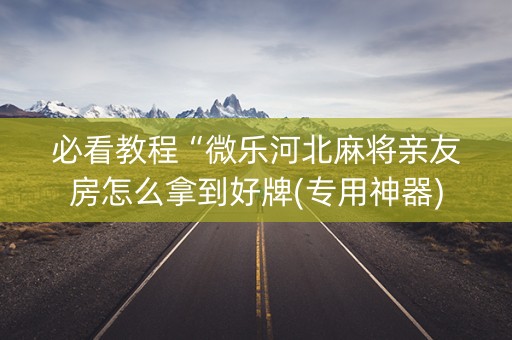 必看教程“微乐河北麻将亲友房怎么拿到好牌(专用神器)