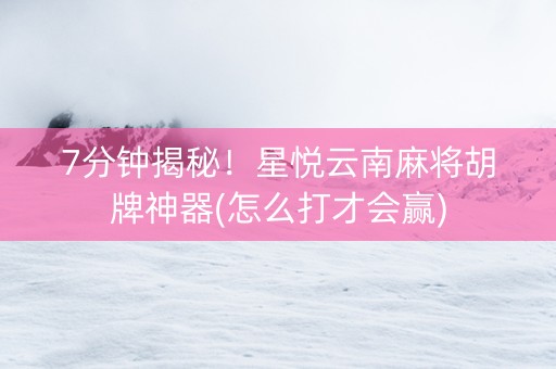7分钟揭秘！星悦云南麻将胡牌神器(怎么打才会赢)