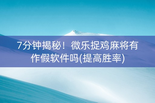 7分钟揭秘！微乐捉鸡麻将有作假软件吗(提高胜率)