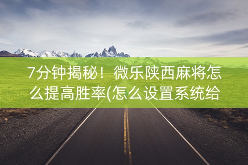 7分钟揭秘！微乐陕西麻将怎么提高胜率(怎么设置系统给你好牌)