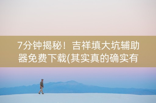 7分钟揭秘！吉祥填大坑辅助器免费下载(其实真的确实有挂)