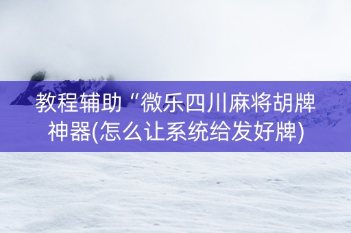 教程辅助“微乐四川麻将胡牌神器(怎么让系统给发好牌)