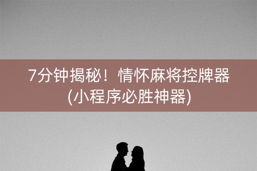 7分钟揭秘！情怀麻将控牌器(小程序必胜神器)