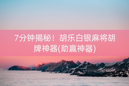 7分钟揭秘！胡乐白银麻将胡牌神器(助赢神器)