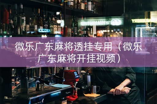 微乐广东麻将透挂专用（微乐广东麻将开挂视频）