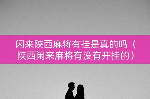 闲来陕西麻将有挂是真的吗（陕西闲来麻将有没有开挂的）