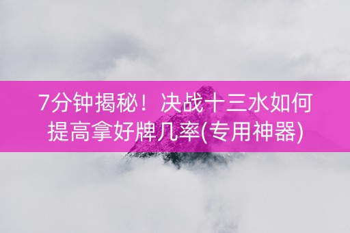7分钟揭秘！决战十三水如何提高拿好牌几率(专用神器)