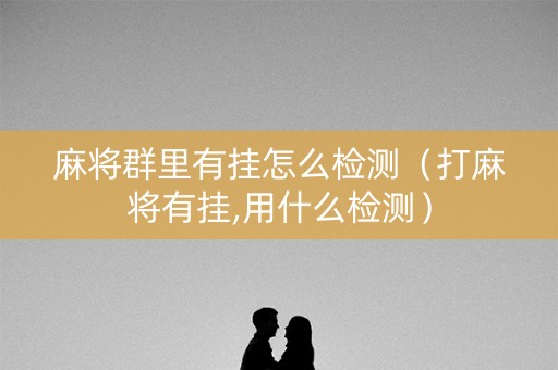 麻将群里有挂怎么检测（打麻将有挂,用什么检测）