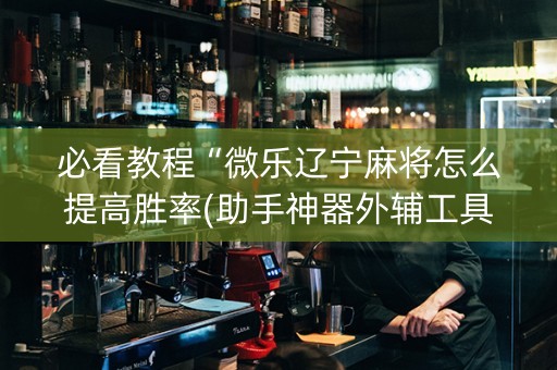 必看教程“微乐辽宁麻将怎么提高胜率(助手神器外辅工具)