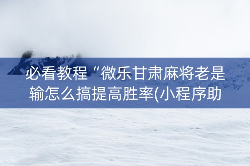 必看教程“微乐甘肃麻将老是输怎么搞提高胜率(小程序助赢神器)