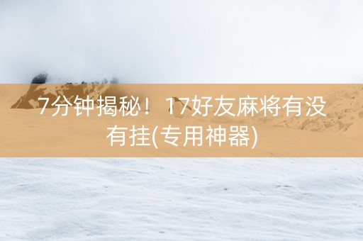 7分钟揭秘！17好友麻将有没有挂(专用神器)