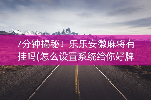 7分钟揭秘！乐乐安徽麻将有挂吗(怎么设置系统给你好牌)