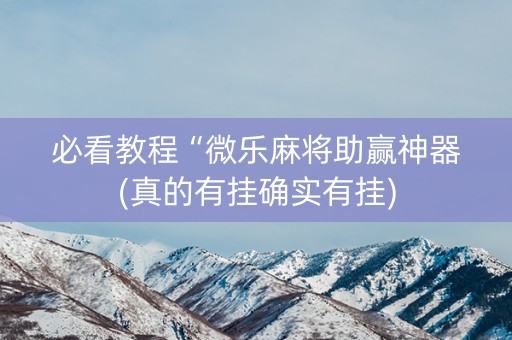 必看教程“微乐麻将助赢神器(真的有挂确实有挂)