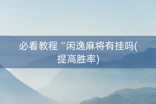 必看教程“闲逸麻将有挂吗(提高胜率)