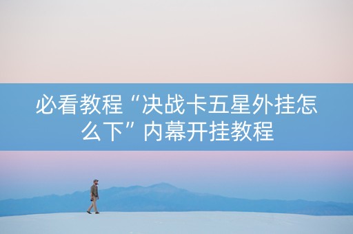 必看教程“决战卡五星外挂怎么下”内幕开挂教程