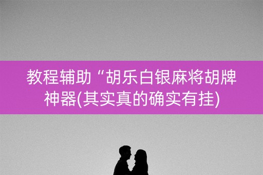 教程辅助“胡乐白银麻将胡牌神器(其实真的确实有挂)