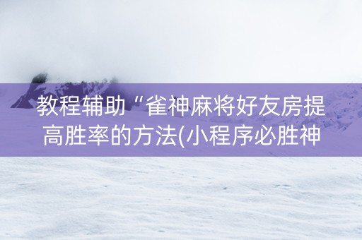 教程辅助“雀神麻将好友房提高胜率的方法(小程序必胜神器)