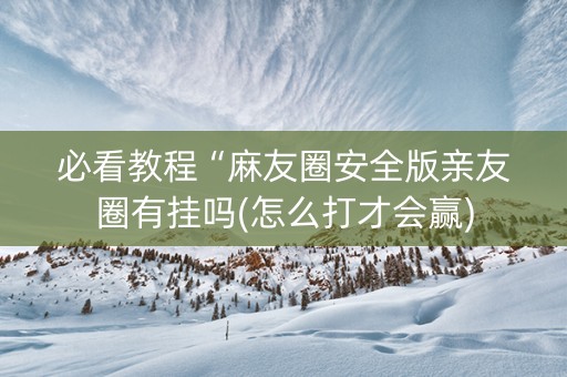 必看教程“麻友圈安全版亲友圈有挂吗(怎么打才会赢)